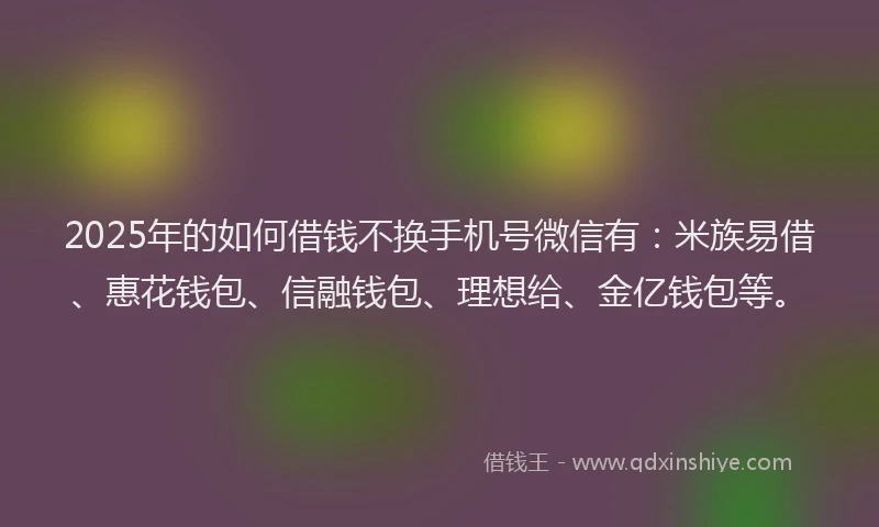 2025年的如何借钱不换手机号微信有：米族易借、惠花钱包、信融钱包、理想给、金亿钱包等。