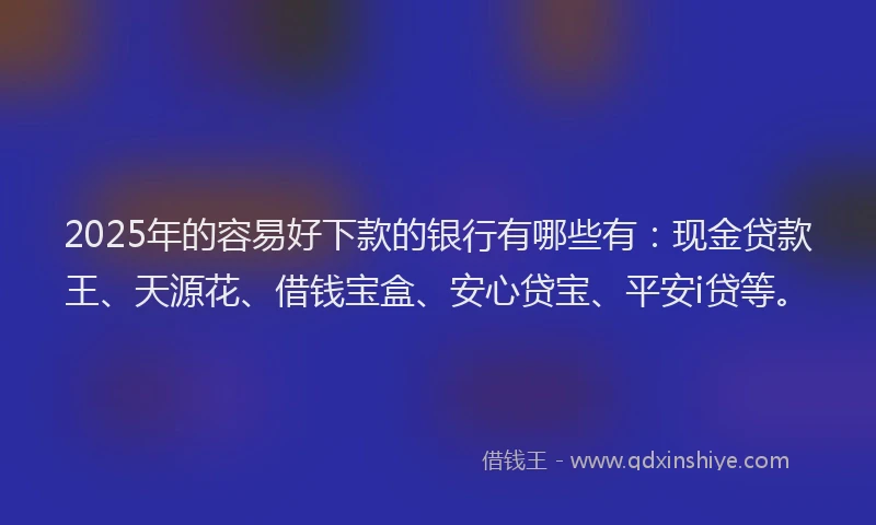 2025年的容易好下款的银行有哪些有:现金贷款王、天源花、借钱宝盒、安心贷宝、平安i贷等。