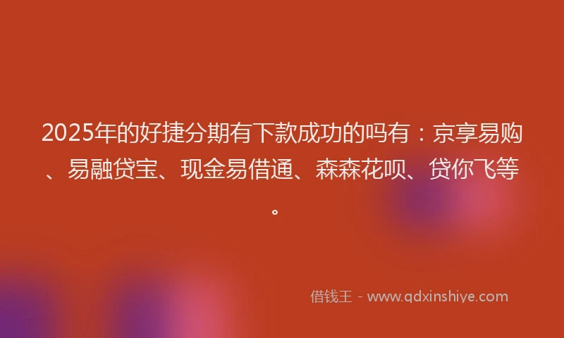 2025年的好捷分期有下款成功的吗有：京享易购、易融贷宝、现金易借通、森森花呗、贷你飞等。