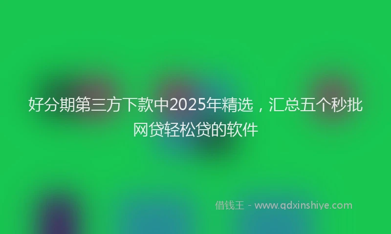 好分期第三方下款中2025年精选，汇总五个秒批网贷轻松贷的软件