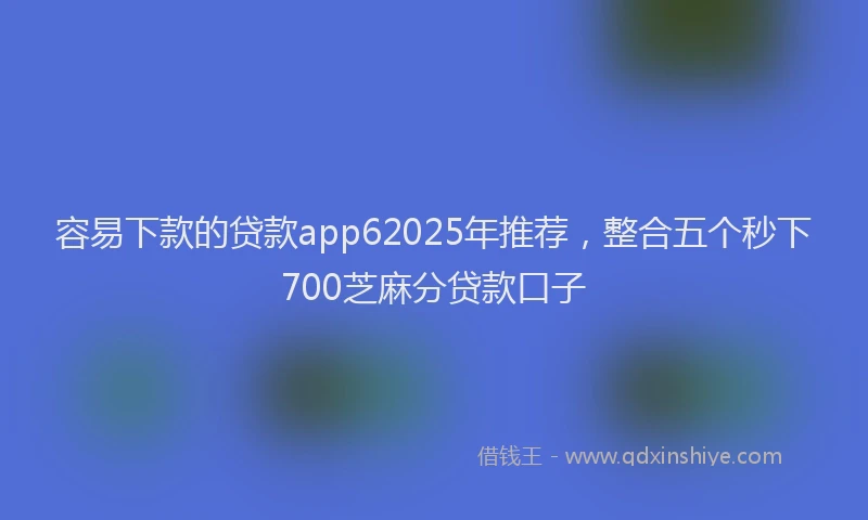容易下款的贷款app62025年推荐，整合五个秒下700芝麻分贷款口子