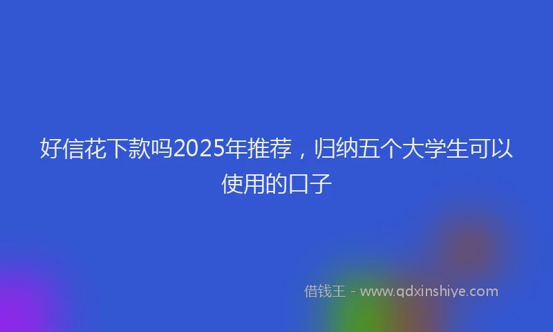 好信花下款吗2025年推荐，归纳五个大学生可以使用的口子