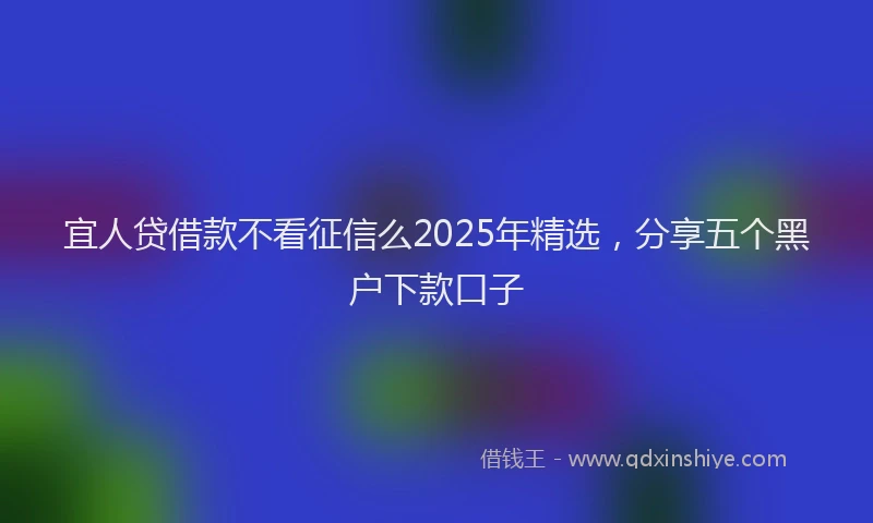 宜人贷借款不看征信么2025年精选，分享五个黑户下款口子