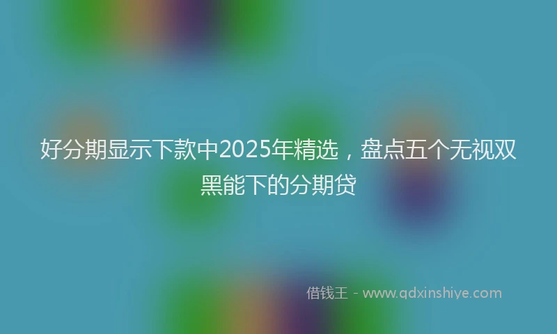 好分期显示下款中2025年精选，盘点五个无视双黑能下的分期贷