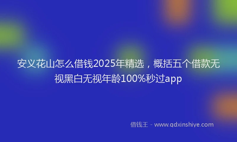 安义花山怎么借钱2025年精选，概括五个借款无视黑白无视年龄100%秒过app