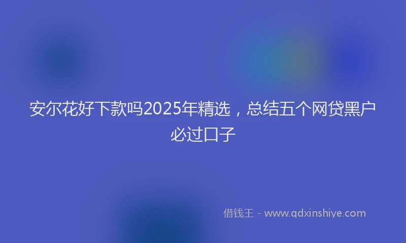 安尔花好下款吗2025年精选，总结五个网贷黑户必过口子