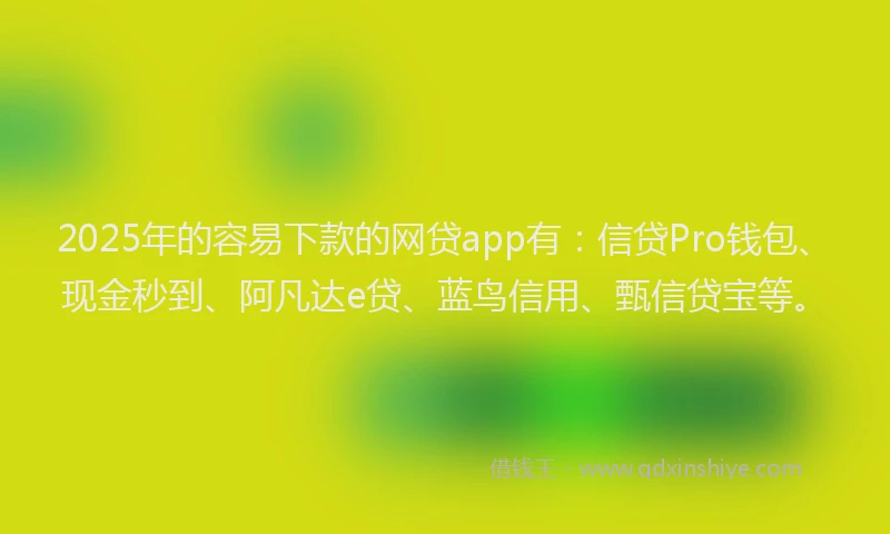 2025年的容易下款的网贷app有：信贷Pro钱包、现金秒到、阿凡达e贷、蓝鸟信用、甄信贷宝等。