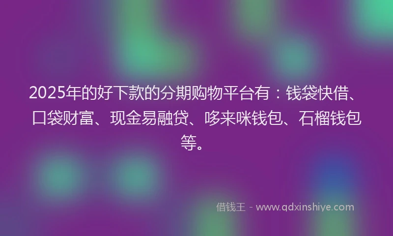 2025年的好下款的分期购物平台有：钱袋快借、口袋财富、现金易融贷、哆来咪钱包、石榴钱包等。