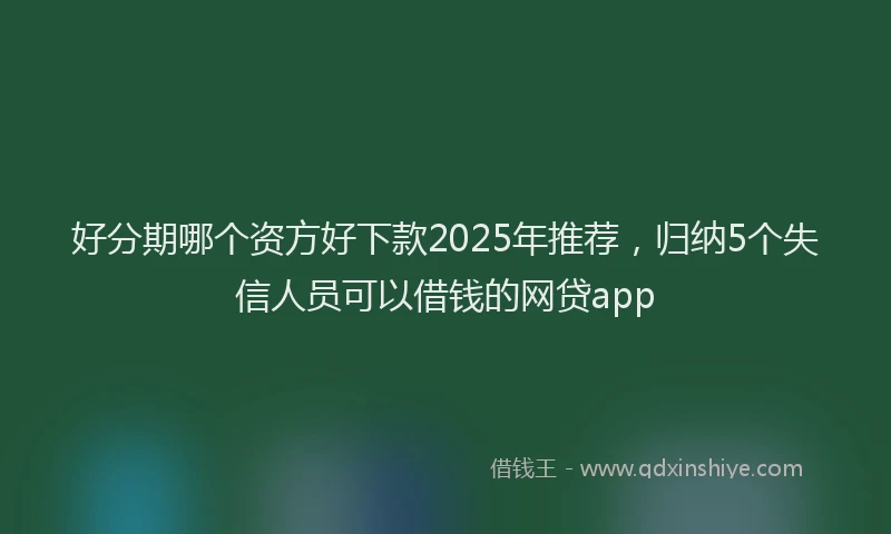 好分期哪个资方好下款2025年推荐，归纳5个失信人员可以借钱的网贷app