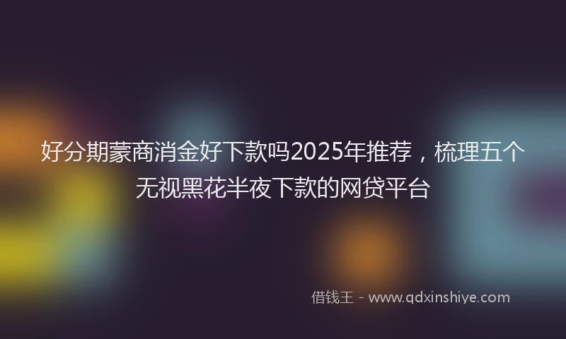 好分期蒙商消金好下款吗2025年推荐，梳理五个无视黑花半夜下款的网贷平台