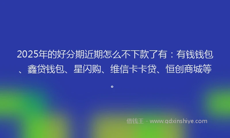 2025年的好分期近期怎么不下款了有：有钱钱包、鑫贷钱包、星闪购、维信卡卡贷、恒创商城等。