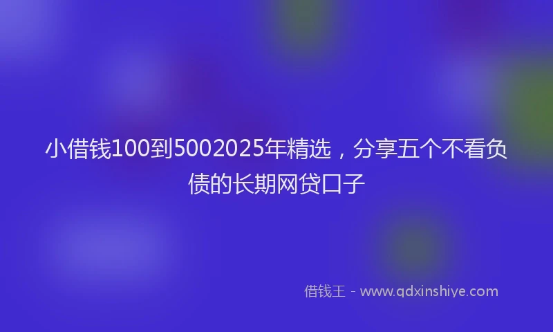 小借钱100到5002025年精选，分享五个不看负债的长期网贷口子