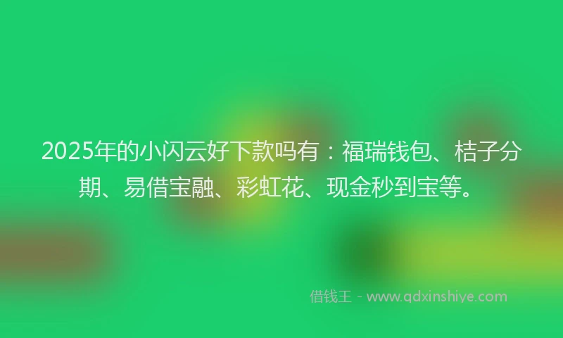 2025年的小闪云好下款吗有：福瑞钱包、桔子分期、易借宝融、彩虹花、现金秒到宝等。