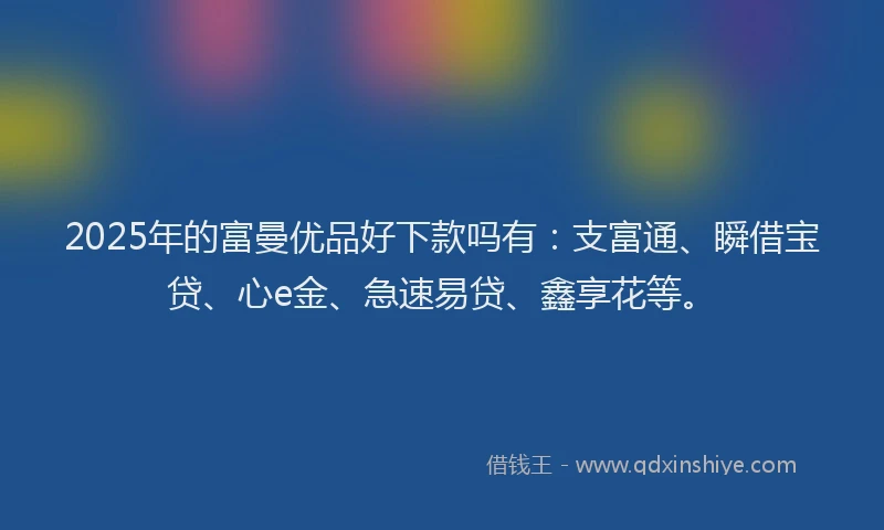 2025年的富曼优品好下款吗有：支富通、瞬借宝贷、心e金、急速易贷、鑫享花等。