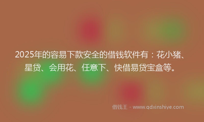 2025年的容易下款安全的借钱软件有：花小猪、星贷、会用花、任意下、快借易贷宝盒等。