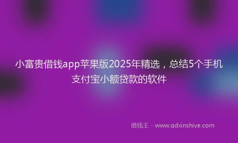 小富贵借钱app苹果版2025年精选，总结5个手机支付宝小额贷款的软件