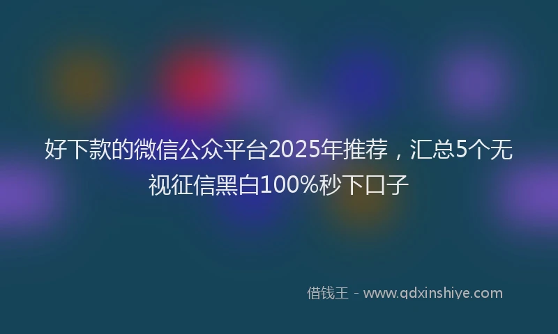 好下款的微信公众平台2025年推荐，汇总5个无视征信黑白100%秒下口子