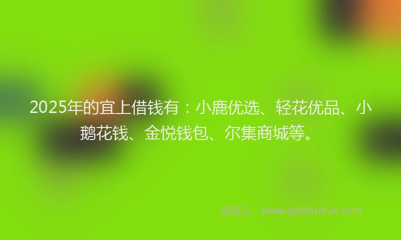 2025年的宜上借钱有：小鹿优选、轻花优品、小鹅花钱、金悦钱包、尔集商城等。