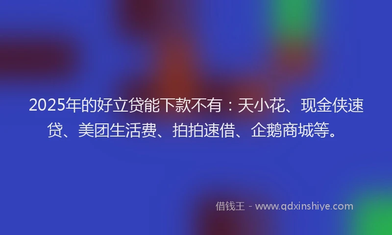 2025年的好立贷能下款不有：天小花、现金侠速贷、美团生活费、拍拍速借、企鹅商城等。