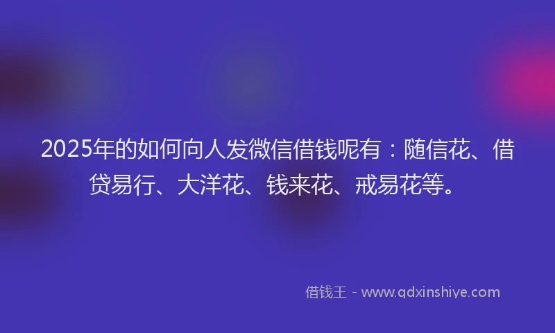 2025年的如何向人发微信借钱呢有：随信花、借贷易行、大洋花、钱来花、戒易花等。