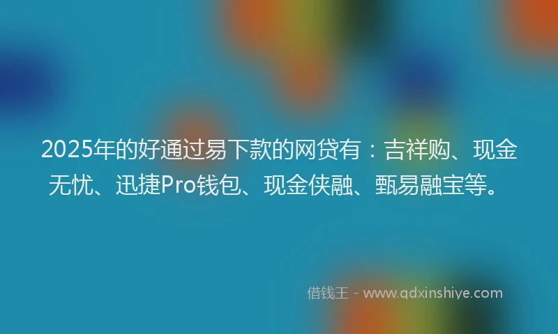 2025年的好通过易下款的网贷有：吉祥购、现金无忧、迅捷Pro钱包、现金侠融、甄易融宝等。