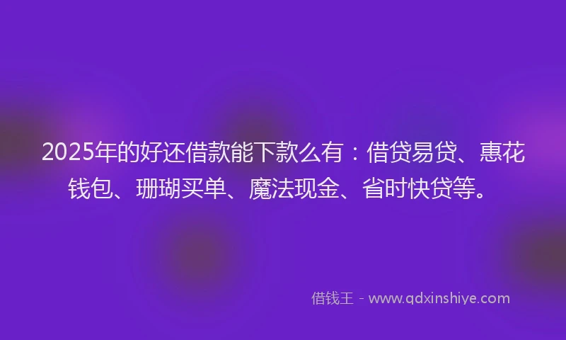 2025年的好还借款能下款么有：借贷易贷、惠花钱包、珊瑚买单、魔法现金、省时快贷等。