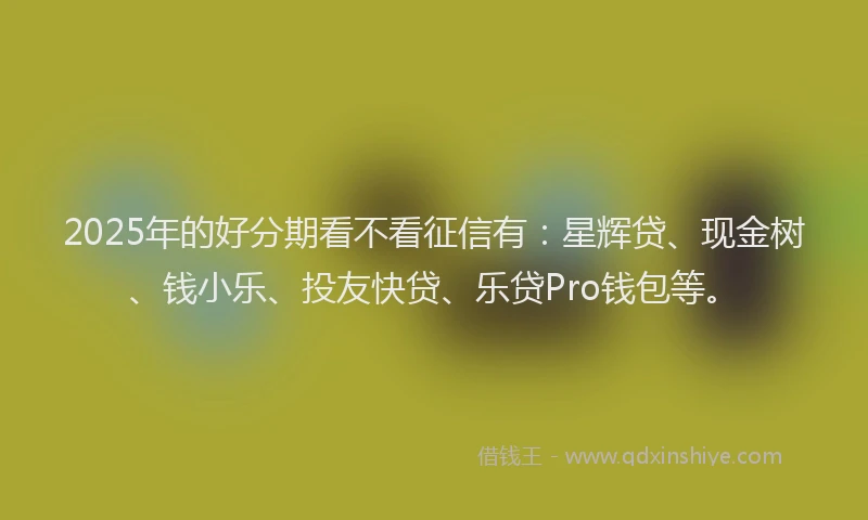 2025年的好分期看不看征信有：星辉贷、现金树、钱小乐、投友快贷、乐贷Pro钱包等。