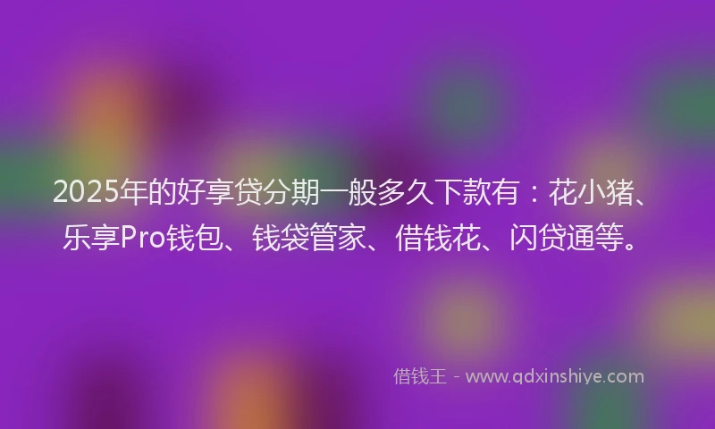 2025年的好享贷分期一般多久下款有：花小猪、乐享Pro钱包、钱袋管家、借钱花、闪贷通等。