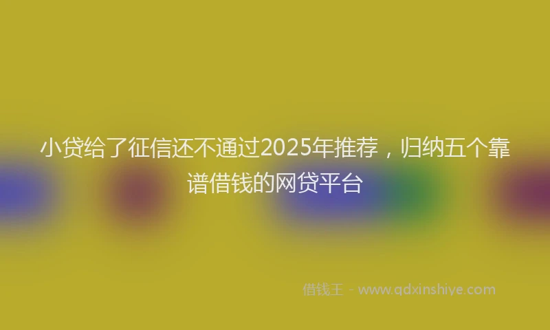 小贷给了征信还不通过2025年推荐，归纳五个靠谱借钱的网贷平台