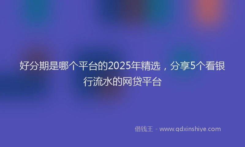 好分期是哪个平台的2025年精选，分享5个看银行流水的网贷平台