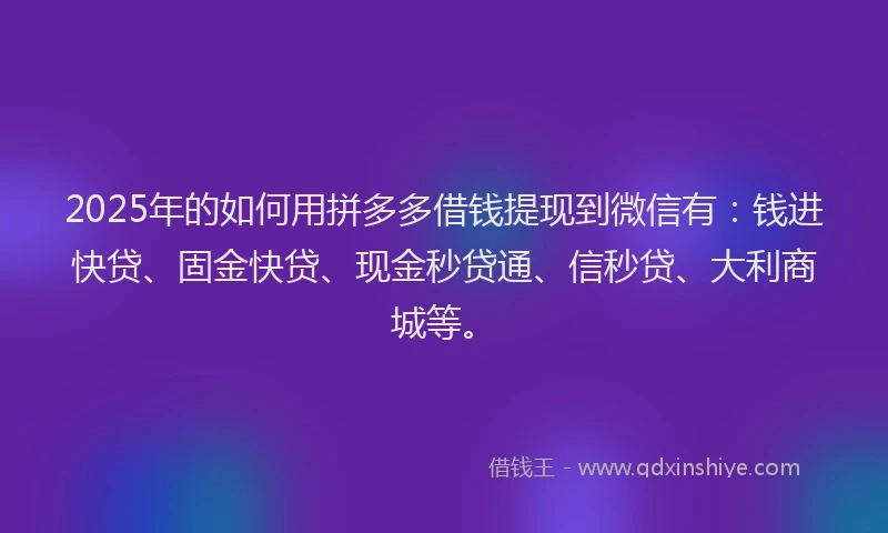 2025年的如何用拼多多借钱提现到微信有：钱进快贷、固金快贷、现金秒贷通、信秒贷、大利商城等。