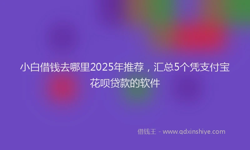 小白借钱去哪里2025年推荐，汇总5个凭支付宝花呗贷款的软件