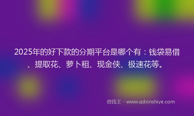 2025年的好下款的分期平台是哪个有：钱袋易借、提取花、萝卜租、现金侠、极速花等。