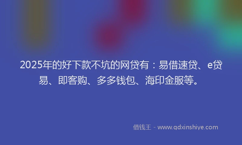 2025年的好下款不坑的网贷有：易借速贷、e贷易、即客购、多多钱包、海印金服等。