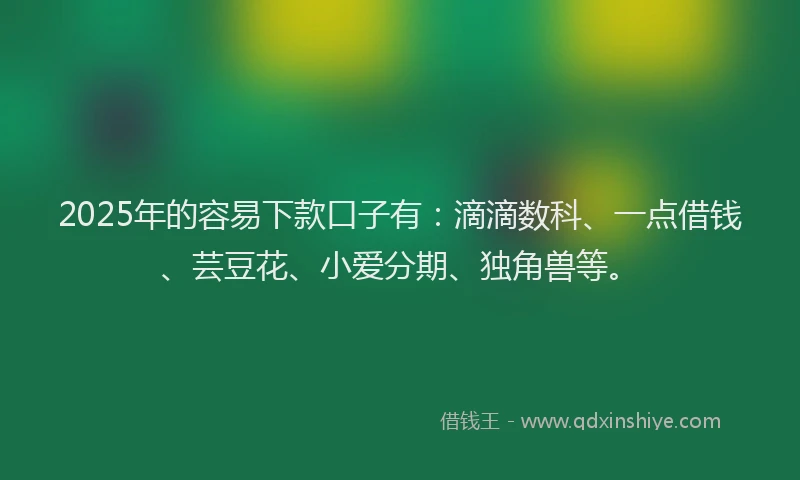 2025年的容易下款口子有：滴滴数科、一点借钱、芸豆花、小爱分期、独角兽等。