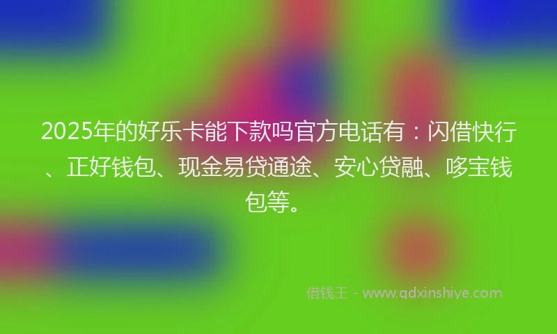 2025年的好乐卡能下款吗官方电话有：闪借快行、正好钱包、现金易贷通途、安心贷融、哆宝钱包等。