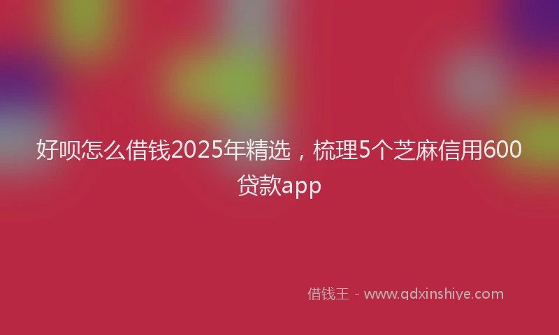 好呗怎么借钱2025年精选，梳理5个芝麻信用600贷款app