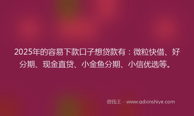 2025年的容易下款口子想贷款有：微粒快借、好分期、现金直贷、小金鱼分期、小信优选等。