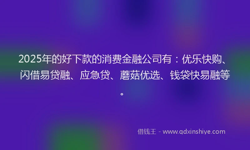 2025年的好下款的消费金融公司有：优乐快购、闪借易贷融、应急贷、蘑菇优选、钱袋快易融等。