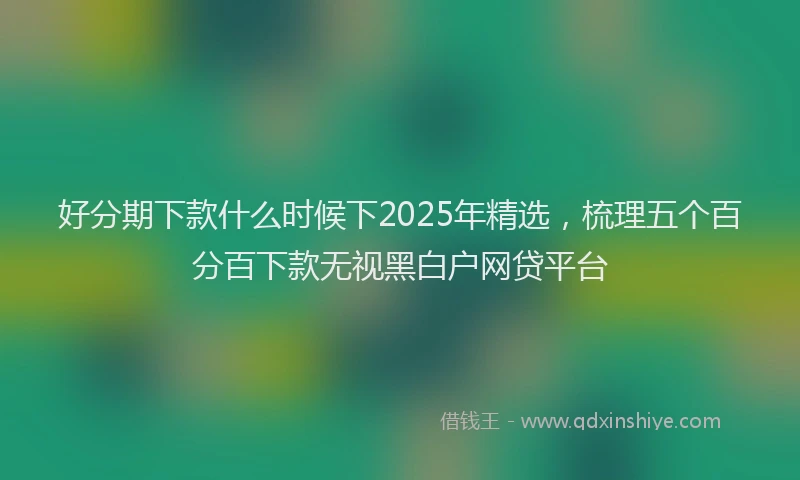 好分期下款什么时候下2025年精选，梳理五个百分百下款无视黑白户网贷平台