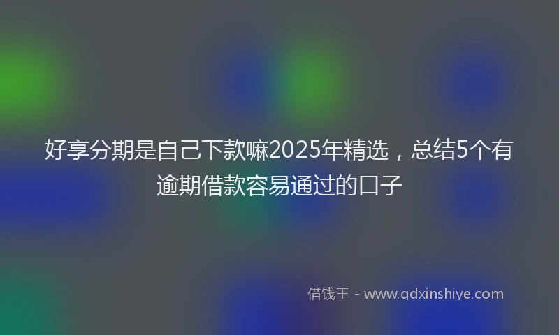 好享分期是自己下款嘛2025年精选，总结5个有逾期借款容易通过的口子
