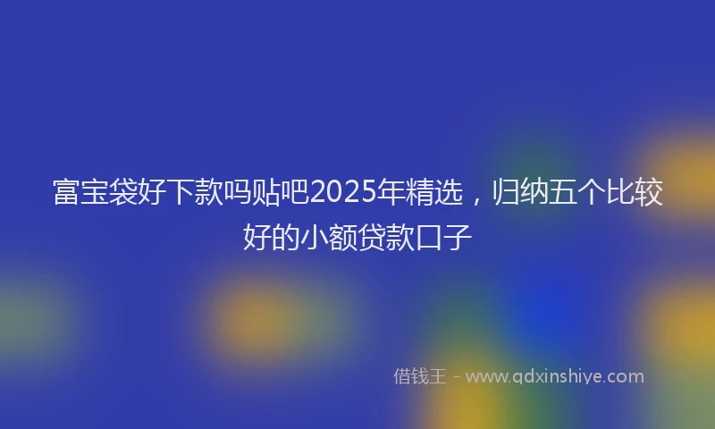富宝袋好下款吗贴吧2025年精选，归纳五个比较好的小额贷款口子