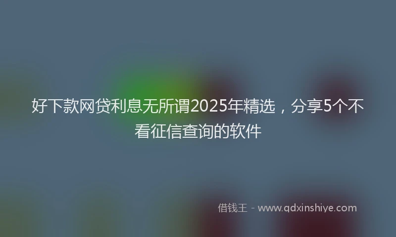 好下款网贷利息无所谓2025年精选，分享5个不看征信查询的软件
