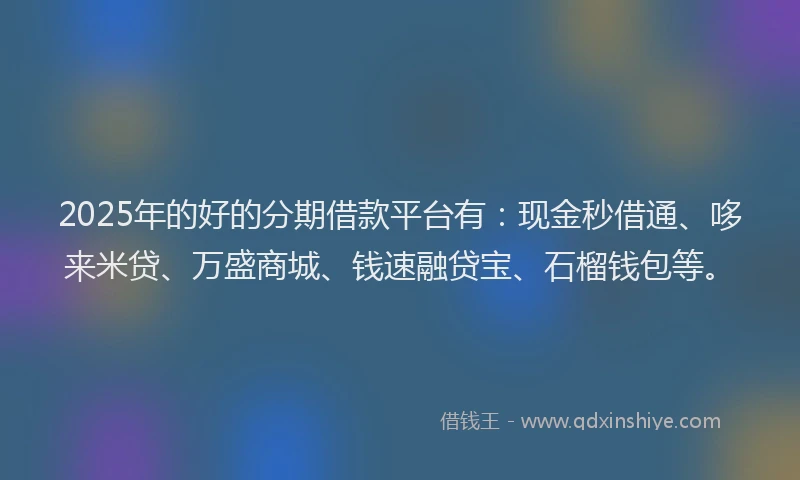 2025年的好的分期借款平台有：现金秒借通、哆来米贷、万盛商城、钱速融贷宝、石榴钱包等。
