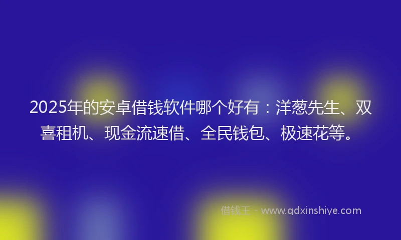 2025年的安卓借钱软件哪个好有：洋葱先生、双喜租机、现金流速借、全民钱包、极速花等。