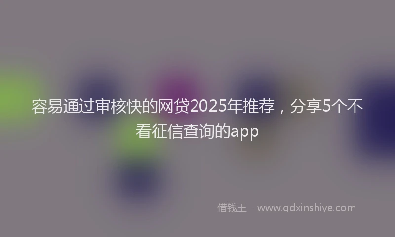 容易通过审核快的网贷2025年推荐，分享5个不看征信查询的app