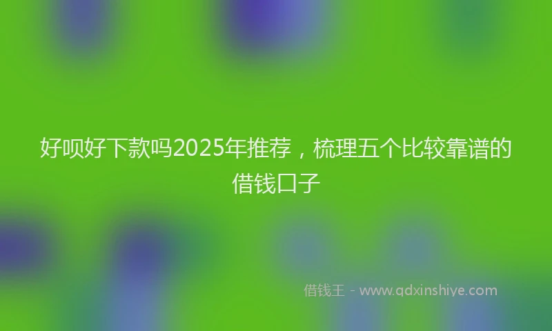 好呗好下款吗2025年推荐，梳理五个比较靠谱的借钱口子
