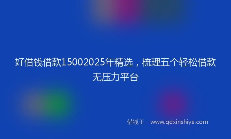 好借钱借款15002025年精选，梳理五个轻松借款无压力平台