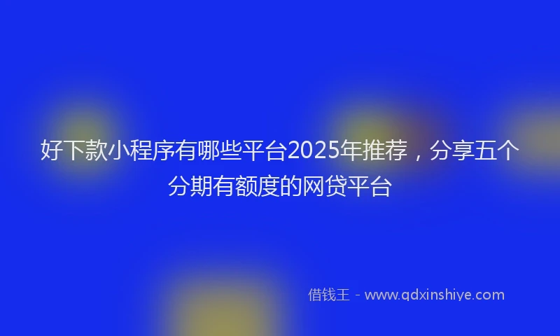 好下款小程序有哪些平台2025年推荐，分享五个分期有额度的网贷平台
