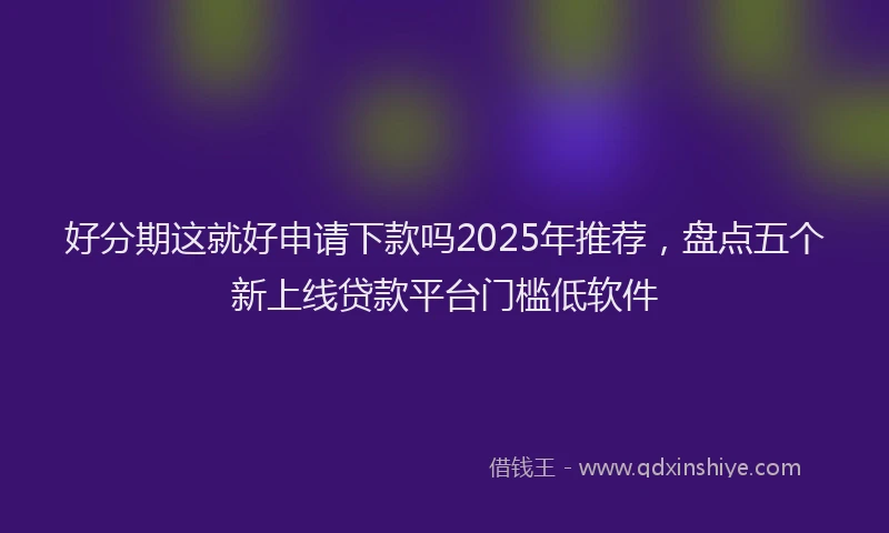 好分期这就好申请下款吗2025年推荐，盘点五个新上线贷款平台门槛低软件